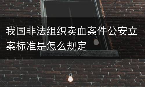 我国非法组织卖血案件公安立案标准是怎么规定