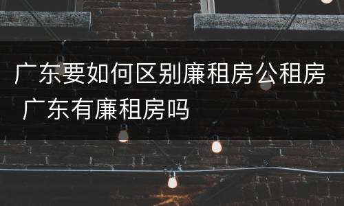 广东要如何区别廉租房公租房 广东有廉租房吗