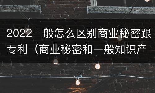 2022一般怎么区别商业秘密跟专利（商业秘密和一般知识产权的区别）