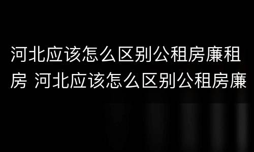 河北应该怎么区别公租房廉租房 河北应该怎么区别公租房廉租房和商品房