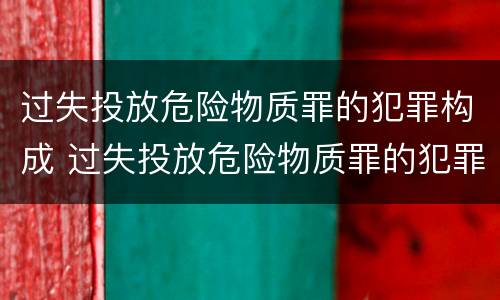 过失投放危险物质罪的犯罪构成 过失投放危险物质罪的犯罪构成包括