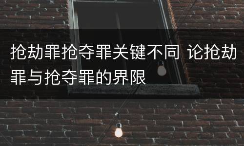 抢劫罪抢夺罪关键不同 论抢劫罪与抢夺罪的界限