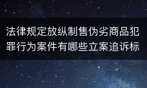 法律规定放纵制售伪劣商品犯罪行为案件有哪些立案追诉标准