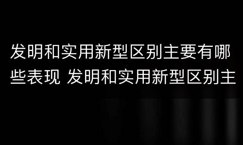 发明和实用新型区别主要有哪些表现 发明和实用新型区别主要有哪些表现手法