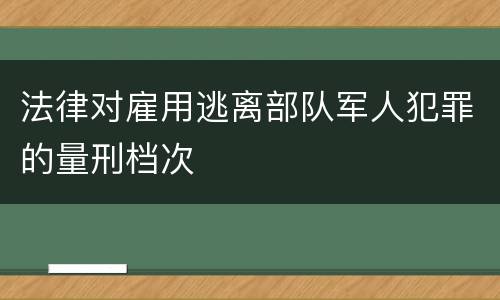 法律对雇用逃离部队军人犯罪的量刑档次