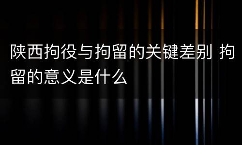 陕西拘役与拘留的关键差别 拘留的意义是什么