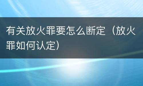 有关放火罪要怎么断定（放火罪如何认定）