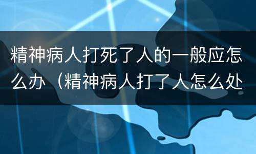 精神病人打死了人的一般应怎么办（精神病人打了人怎么处理）