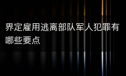 界定雇用逃离部队军人犯罪有哪些要点