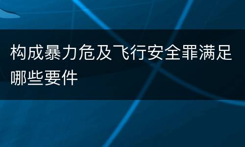 构成暴力危及飞行安全罪满足哪些要件