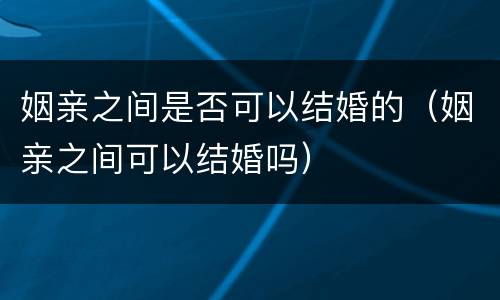 姻亲之间是否可以结婚的（姻亲之间可以结婚吗）