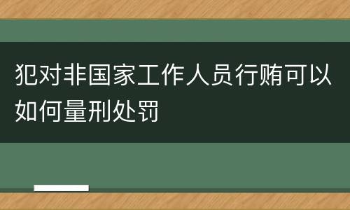 犯对非国家工作人员行贿可以如何量刑处罚