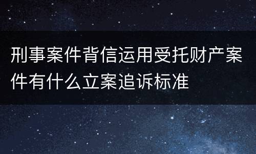 刑事案件背信运用受托财产案件有什么立案追诉标准