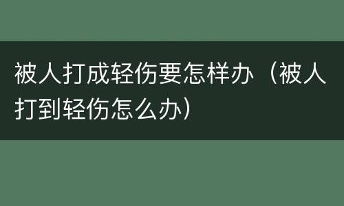 被人打成轻伤要怎样办（被人打到轻伤怎么办）