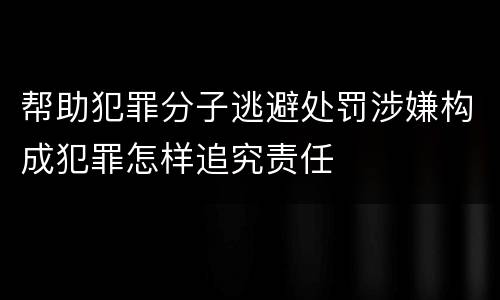 帮助犯罪分子逃避处罚涉嫌构成犯罪怎样追究责任