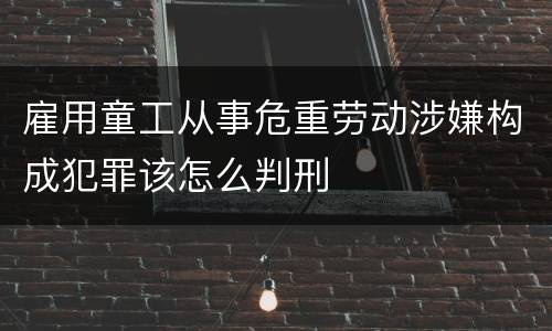 雇用童工从事危重劳动涉嫌构成犯罪该怎么判刑