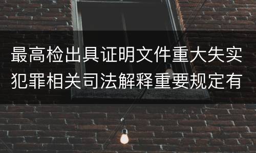 最高检出具证明文件重大失实犯罪相关司法解释重要规定有哪些