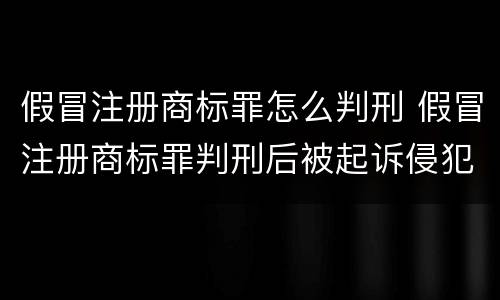 假冒注册商标罪怎么判刑 假冒注册商标罪判刑后被起诉侵犯商标权