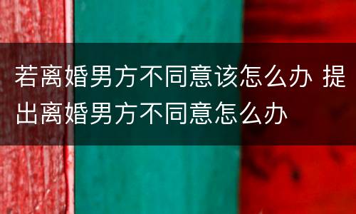 若离婚男方不同意该怎么办 提出离婚男方不同意怎么办