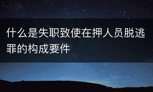 什么是失职致使在押人员脱逃罪的构成要件