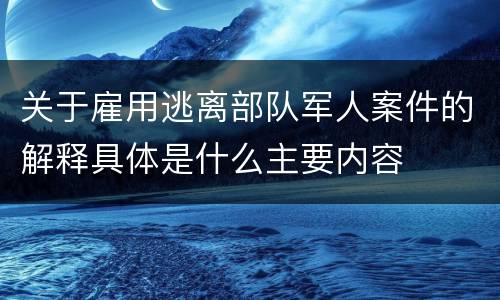 关于雇用逃离部队军人案件的解释具体是什么主要内容