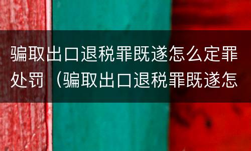 骗取出口退税罪既遂怎么定罪处罚（骗取出口退税罪既遂怎么定罪处罚标准）