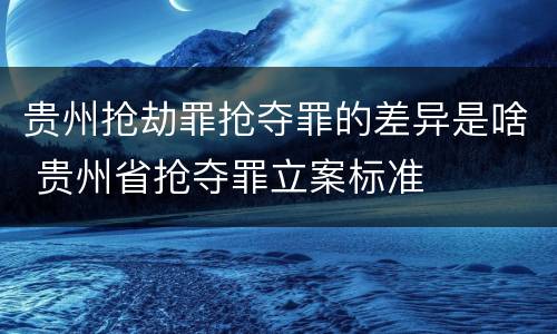 贵州抢劫罪抢夺罪的差异是啥 贵州省抢夺罪立案标准