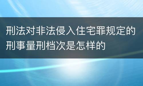 刑法对非法侵入住宅罪规定的刑事量刑档次是怎样的