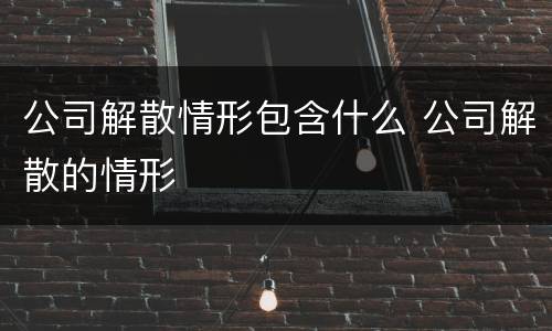 公司解散情形包含什么 公司解散的情形