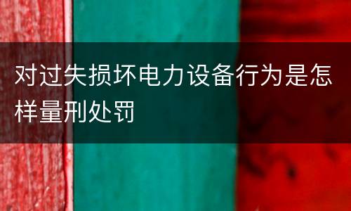 对过失损坏电力设备行为是怎样量刑处罚