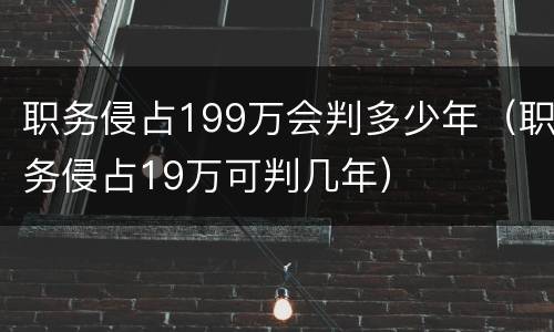 职务侵占199万会判多少年（职务侵占19万可判几年）