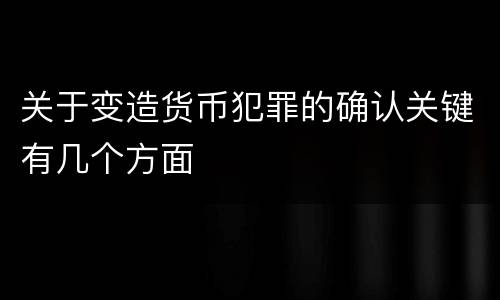 关于变造货币犯罪的确认关键有几个方面