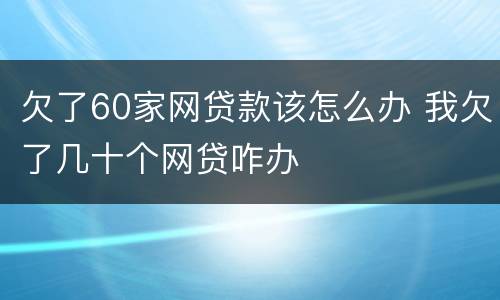 欠了60家网贷款该怎么办 我欠了几十个网贷咋办