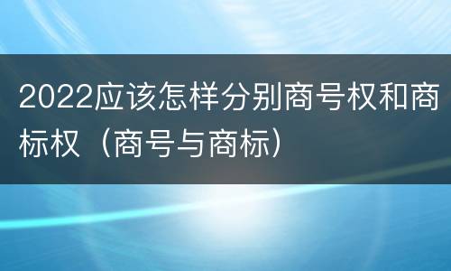 2022应该怎样分别商号权和商标权（商号与商标）