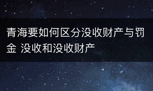 青海要如何区分没收财产与罚金 没收和没收财产