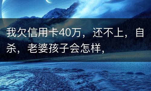 我欠信用卡40万，还不上，自杀，老婆孩子会怎样，