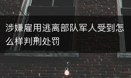 涉嫌雇用逃离部队军人受到怎么样判刑处罚