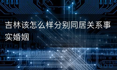 吉林该怎么样分别同居关系事实婚姻