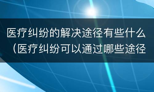 医疗纠纷的解决途径有些什么（医疗纠纷可以通过哪些途径解决）