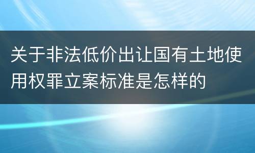 关于非法低价出让国有土地使用权罪立案标准是怎样的