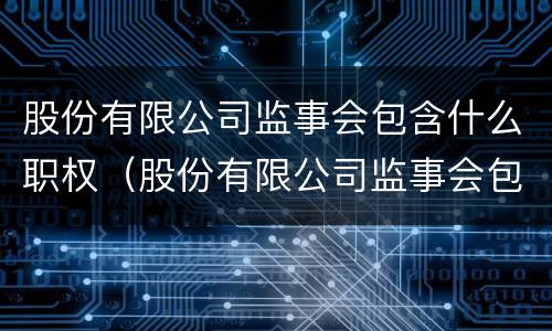 股份有限公司监事会包含什么职权（股份有限公司监事会包含什么职权部门）