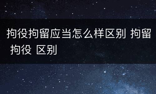 拘役拘留应当怎么样区别 拘留 拘役 区别