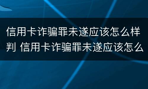 信用卡诈骗罪未遂应该怎么样判 信用卡诈骗罪未遂应该怎么样判定