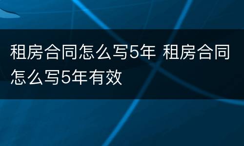 租房合同怎么写5年 租房合同怎么写5年有效