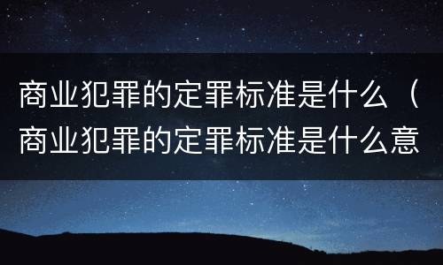 商业犯罪的定罪标准是什么（商业犯罪的定罪标准是什么意思）