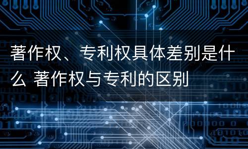 著作权、专利权具体差别是什么 著作权与专利的区别