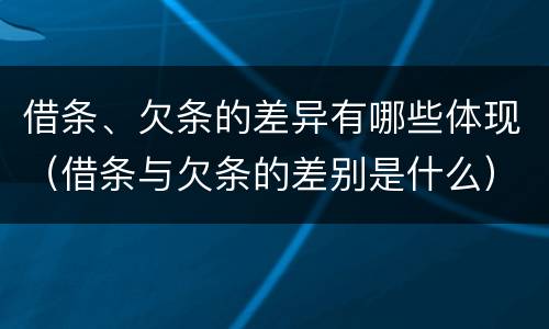 借条、欠条的差异有哪些体现（借条与欠条的差别是什么）