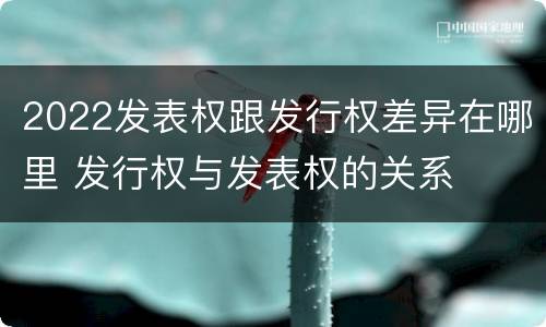 2022发表权跟发行权差异在哪里 发行权与发表权的关系