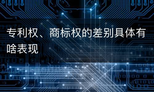 专利权、商标权的差别具体有啥表现