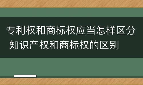 专利权和商标权应当怎样区分 知识产权和商标权的区别